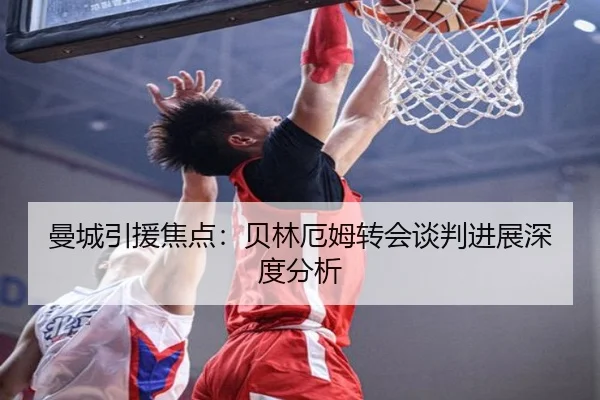 曼城引援焦点：贝林厄姆转会谈判进展深度分析